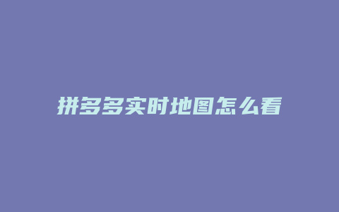 拼多多实时地图怎么看