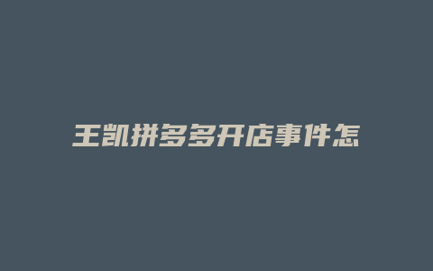 王凯拼多多开店事件怎么样