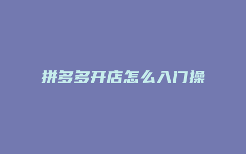 拼多多开店怎么入门操作