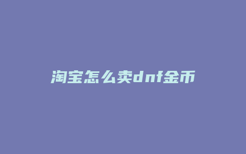 淘宝怎么卖dnf金币