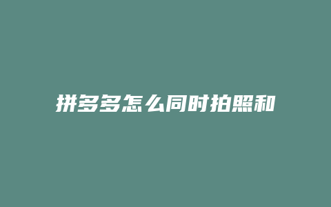 拼多多怎么同时拍照和视频