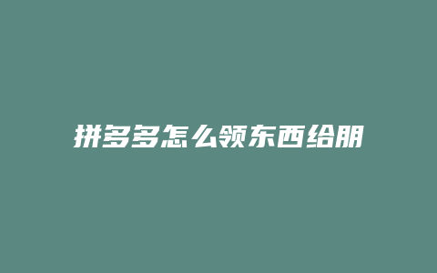 拼多多怎么领东西给朋友