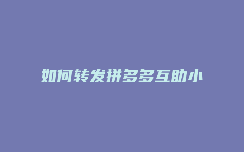 如何转发拼多多互助小程序