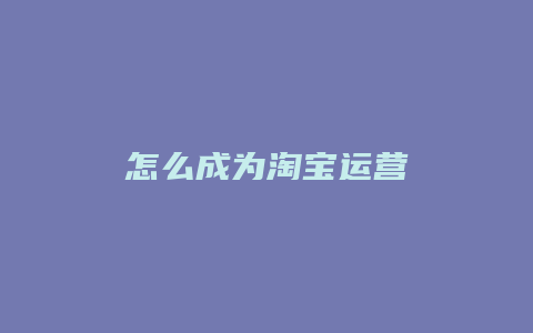 怎么成为淘宝运营