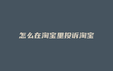 怎么在淘宝里投诉淘宝卖家