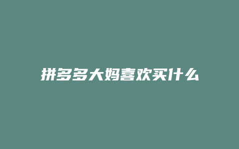 拼多多大妈喜欢买什么