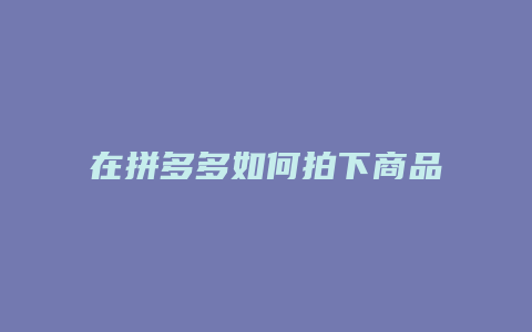 在拼多多如何拍下商品视频