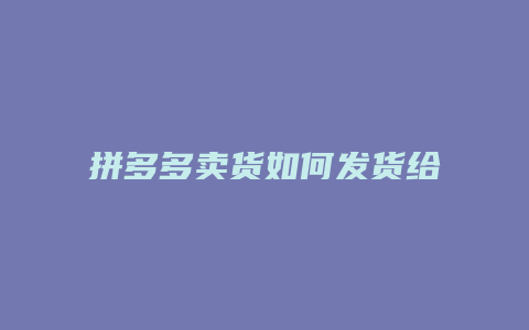 拼多多卖货如何发货给客户