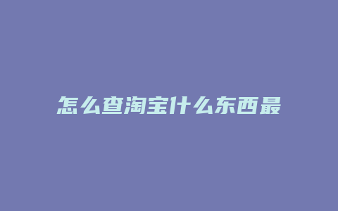 怎么查淘宝什么东西最火