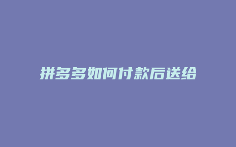 拼多多如何付款后送给朋友