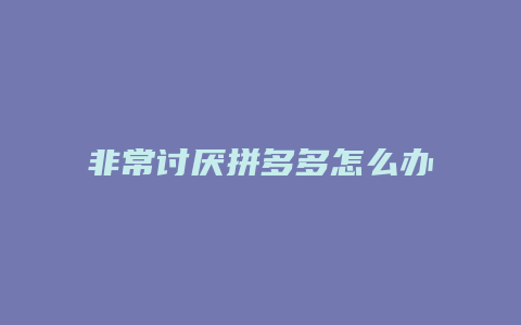 非常讨厌拼多多怎么办