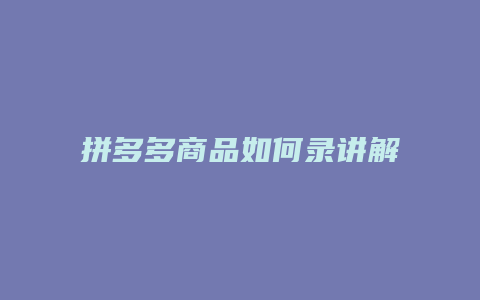 拼多多商品如何录讲解视频