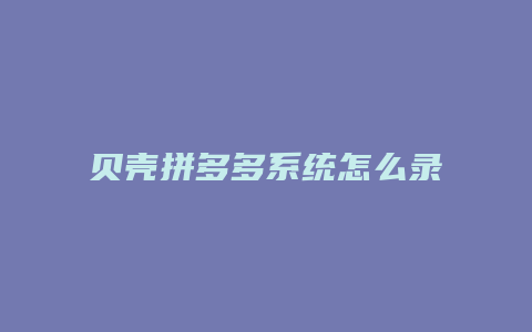 贝壳拼多多系统怎么录人