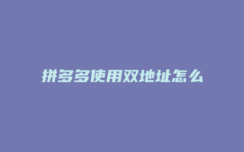 拼多多使用双地址怎么申诉