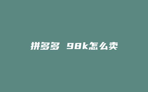 拼多多 98k怎么卖