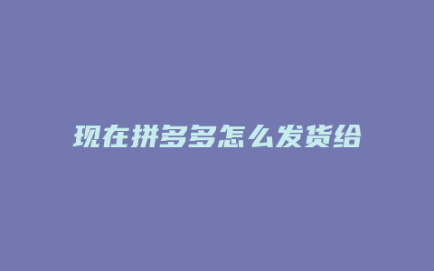 现在拼多多怎么发货给买家