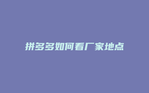 拼多多如何看厂家地点地址