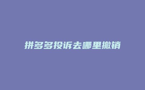 拼多多投诉去哪里撤销处理