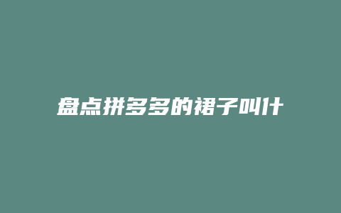 盘点拼多多的裙子叫什么