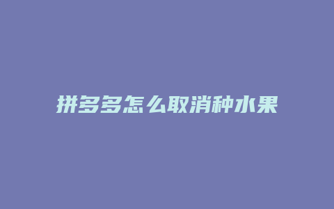 拼多多怎么取消种水果信息