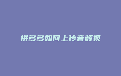 拼多多如何上传音频视频