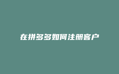 在拼多多如何注册客户号