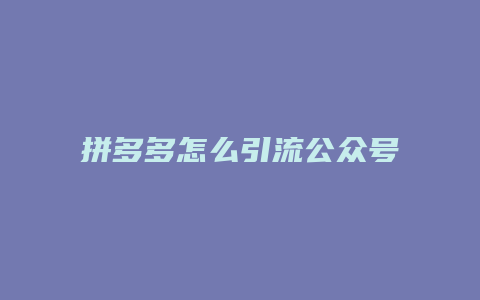 拼多多怎么引流公众号推广