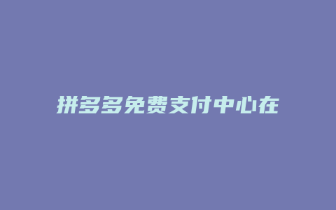 拼多多免费支付中心在哪里