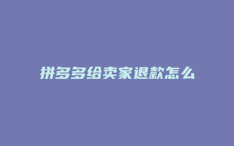 拼多多给卖家退款怎么操作