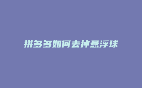 拼多多如何去掉悬浮球功能