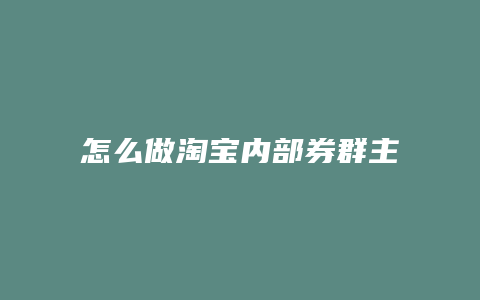 怎么做淘宝内部券群主