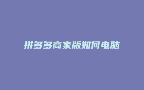 拼多多商家版如何电脑操作