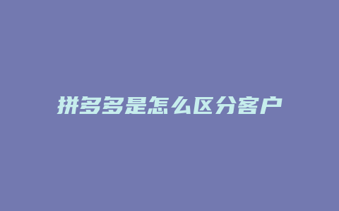 拼多多是怎么区分客户的