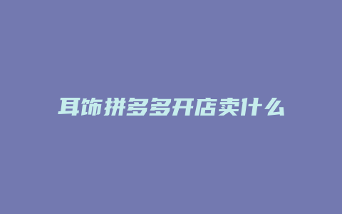 耳饰拼多多开店卖什么