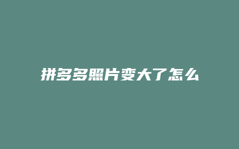 拼多多照片变大了怎么恢复