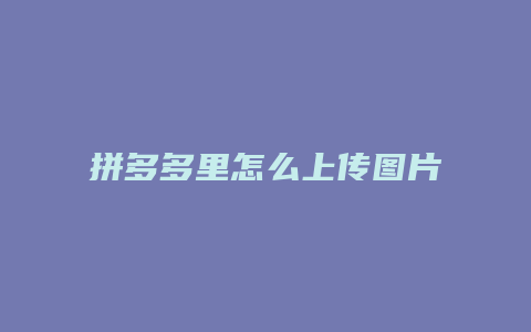 拼多多里怎么上传图片视频