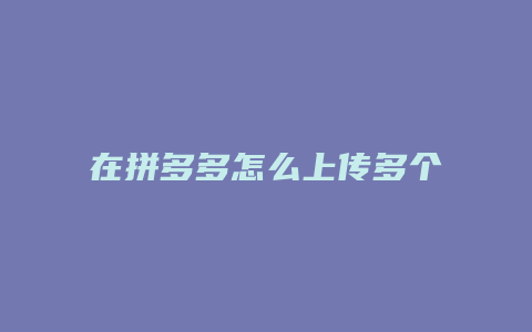 在拼多多怎么上传多个产品