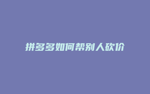 拼多多如何帮别人砍价教学