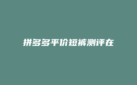 拼多多平价短裤测评在哪里