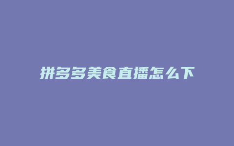 拼多多美食直播怎么下载