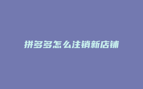 拼多多怎么注销新店铺步骤