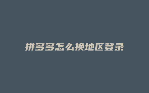 拼多多怎么换地区登录不了