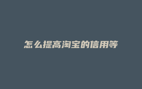 怎么提高淘宝的信用等级