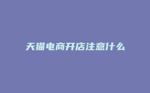 天猫电商开店注意什么问题