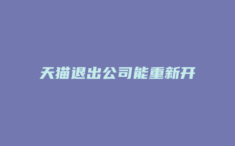 天猫退出公司能重新开店吗