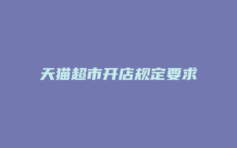 天猫超市开店规定要求什么条件