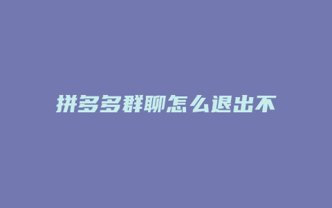 拼多多群聊怎么退出不了群