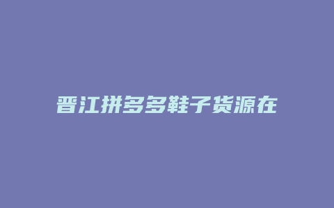 晋江拼多多鞋子货源在哪里