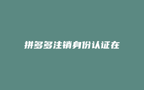 拼多多注销身份认证在哪里