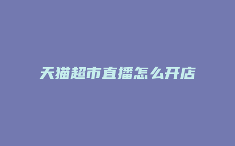 天猫超市直播怎么开店铺